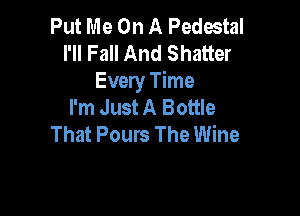 Put Me On A Pedestal
I'll Fall And Shatter
Every Time
I'm Just A Bottle

That Pours The Wine