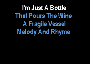 I'm Just A Bottle
That Pours The Wine
A Fragile Vessel

Melody And Rhyme