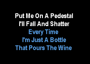 Put Me On A Pedestal
I'll Fall And Shatter

Every Time
I'm Just A Bottle
That Pours The Wine