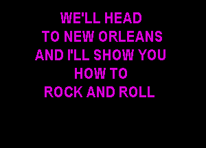 WE'LL HEAD
TO NEW ORLEANS
AND I'LL SHOW YOU
HOW TO

ROCK AND ROLL