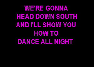 WE'RE GONNA
HEAD DOWN SOUTH
AND I'LL SHOW YOU

HOW TO

DANCE ALL NIGHT