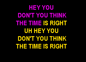 HEY YOU
DON'T YOU THINK
THE TIME IS RIGHT
UH HEY YOU

DON'T YOU THINK
THE TIME IS RIGHT