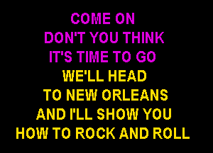 COME ON
DON'T YOU THINK
IT'S TIME TO GO
WE'LL HEAD

TO NEW ORLEANS
AND PLL SHOW YOU
HOW TO ROCK AND ROLL