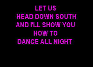 LET US
HEAD DOWN SOUTH
AND I'LL SHOW YOU
HOW TO

DANCE ALL NIGHT