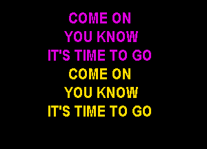 COME ON
YOU KNOW
IT'S TIME TO GO
COME ON

YOU KNOW
IT'S TIME TO GO