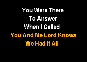 You Were There
To Answer
When I Called

You And Me Lord Knows
We Had It All