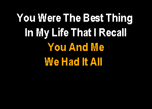 You Were The Best Thing
In My Life That I Recall
You And Me

We Had It All