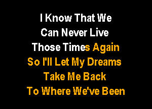 I Know That We
Can Never Live
Those Times Again

So I'll Let My Dreams
Take Me Back
To Where We've Been