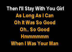 Then I'll Stay With You Girl
As Long As I Can
0h It Was 80 Good

0h.. 80 Good
Hmmmmmm
When I Was Your Man