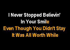 I Never Stopped Believin'
In Your Smile

Even Though You Didn't Stay
It Was All Worth While