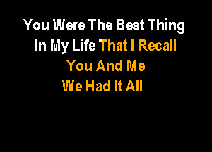 You Were The Best Thing
In My Life That I Recall
You And Me

We Had It All