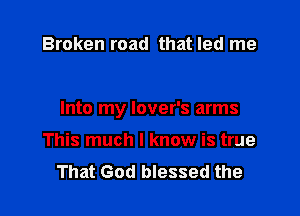 Broken road that led me

Into my lover's arms

This much I know is true
That God blessed the