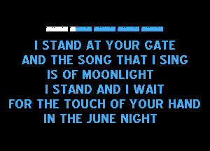 mmmmm

I STAND AT YOUR GATE
AND THE SONG THAT I SING
IS OF MOONLIGHT
I STAND AND I WAIT
FOR THE TOUCH OF YOUR HAND
IN THE JUNE NIGHT