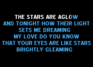THE STARS ARE AGLOW
AND TONIGHT HOW THEIR LIGHT
SETS ME DREAMING
MY LOVE DO YOU KNOW
THAT YOUR EYES ARE LIKE STARS
BRIGHTLY GLEAMING