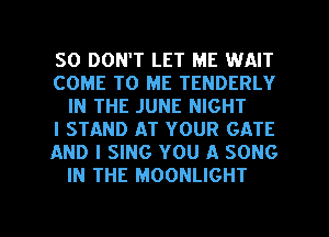 SO DON'T LET ME WAIT

COME TO ME TENDERLY
IN THE JUNE NIGHT

l STAND AT YOUR GATE

AND I SING YOU A SONG
IN THE MOONLIGHT

g