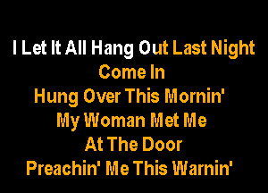 I Let It All Hang Out Last Night
Come In

Hung Over This Mornin'
My Woman Met Me

At The Door
Preachin' Me This Warnin'