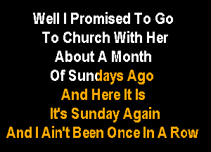 Well I Promised To Go
To Church With Her
About A Month

0f Sundays Ago
And Here It Is

Ifs Sunday Again
And lAin't Been Once In A Row