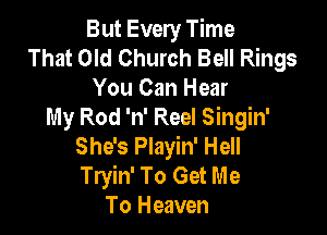 But Every Time
That Old Church Bell Rings
You Can Hear

My Rod 'n' Reel Singin'
She's Playin' Hell
Tryin' To Get Me

To Heaven