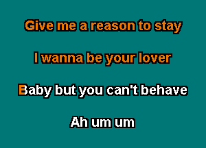 Give me a reason to stay

I wanna be your lover

Baby but you can't behave

Ah um um