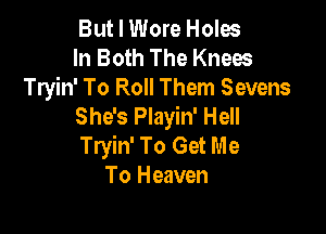 But I Wore Holes

In Both The Knees
Tryin' To Roll Them Sevens

She's Playin' Hell

Tryin' To Get Me
To Heaven