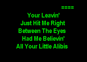 Your Leavin'
Just Hit Me Right
Between The Eyw

Had Me Believin'
All Your Little Alibis