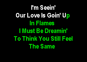 I'm Seein'
Our Love Is Goin' Up
In Flames

I Must Be Dreamin'
To Think You Still Feel
The Same