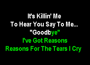 It's Killin' Me
To Hear You Say To Me...
Goodbye

I've Got Reasons
Reasons For The Tears I Cry