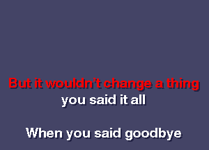 you said it all

When you said goodbye