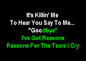 It's Killin' Me
To Hear You Say To Me...
Goodbye

I've Got Reasons
Reasons For The Tears I Cry