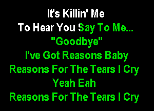 It's Killin' Me
To Hear You Say To Me...
Goodbye

I've Got Reasons Baby
Reasons For The Tears I Cry

Yeah Eah
Reasons For The Tears I Cry