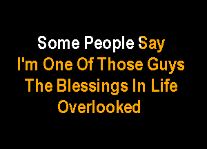 Some People Say
I'm One OfThose Guys

The Blessings In Life
Overlooked