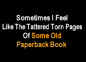 Sometimes I Feel
Like The Tattered Torn Pages

Of Some Old
Paperback Book