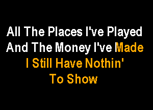 All The Places I've Played
And The Money I've Made

I Still Have Nothin'
To Show
