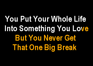 You Put Your Whole Life
Into Something You Love

But You Never Get
That One Big Break