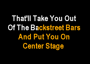 That'll Take You Out
Of The Backstreet Bars

And Put You On
Center Stage