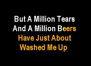 But A Million Tears
And A Million Beers

Have Just About
Washed Me Up