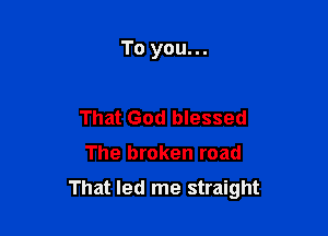 To you...

That God blessed

The broken road

That led me straight