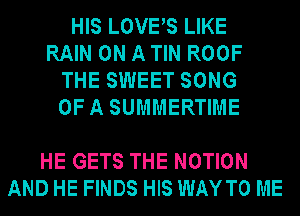 HIS LOVES LIKE
RAIN ON A TIN ROOF
THE SWEET SONG
OFA SUMMERTIME

HE GETS THE MOTION
AND HE FINDS HIS WAYTO ME