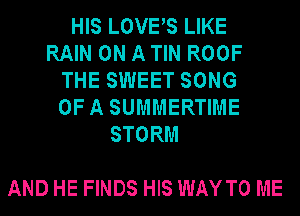 HIS LOVES LIKE
RAIN ON A TIN ROOF
THE SWEET SONG
OFA SUMMERTIME
STORM

AND HE FINDS HIS WAYTO ME
