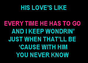 HIS LOVES LIKE

EVERY TIME HE HAS TO GO
AND I KEEP WONDRIW
JUST WHEN THATLL BE
CAUSE WITH HIM
YOU NEVER KNOW