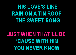 HIS LOVES LIKE
RAIN ON A TIN ROOF
THE SWEET SONG

JUST WHEN THAPLL BE
CAUSE WITH HIM
YOU NEVER KNOW