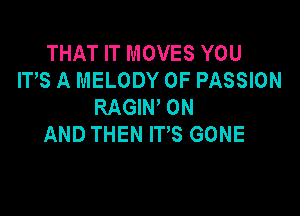 THAT IT MOVES YOU
ITS A MELODY 0F PASSION
RAGIW ON

AND THEN IT'S GONE