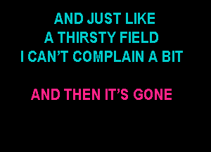 AND JUST LIKE
A THIRSTY FIELD
ICAN'T COMPLAIN A BIT

AND THEN IT'S GONE