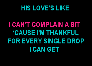 HIS LOVES LIKE

I CANT COMPLAIN A BIT
CAUSE PM THANKFUL
FOR EVERY SINGLE DROP

I CAN GET