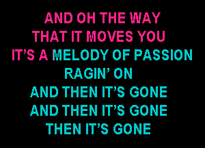 AND 0H THE WAY
THAT IT MOVES YOU
ITS A MELODY 0F PASSION
RAGIW ON
AND THEN ITS GONE
AND THEN ITS GONE
THEN ITS GONE