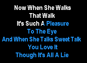 Now When She Walks
That Walk
It's Such A Pleasure
To The Eye

And When She Talks Sweet Talk
You Love It
Though It's All A Lie