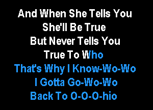 And When She Tells You
She'll Be True
But Never Tells You
True To Who

That's Why I Know-Wo-Wo
I Gotta Go-Wo-Wo
Back To 0-0-0-hio