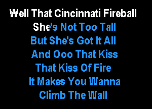Well That Cincinnati Fireball
She's Not Too Tall
But She's Got It All
And 000 That Kiss

That Kiss Of Fire

It Makes You Wanna
Climb The Wall
