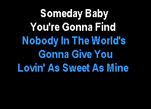 Someday Baby
You're Gonna Find
Nobody In The World's

Gonna Give You
Lovin' As Sweet As Mine