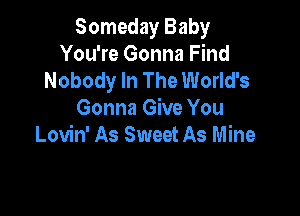 Someday Baby
You're Gonna Find
Nobody In The World's

Gonna Give You
Lovin' As Sweet As Mine